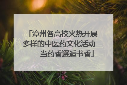 漳州各高校火热开展多样的中医药文化活动——当药香邂逅书香