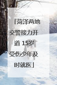 菏泽两地交警接力开道 15岁受伤少年及时就医