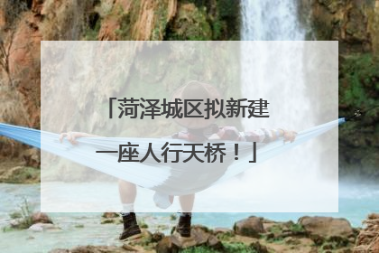 菏泽城区拟新建一座人行天桥！