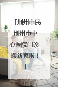 荆州市民 荆州市中心医院门诊搬新家啦！