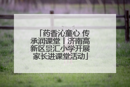 药香沁童心 传承润课堂丨济南高新区景汇小学开展家长进课堂活动