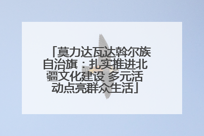 莫力达瓦达斡尔族自治旗：扎实推进北疆文化建设 多元活动点亮群众生活