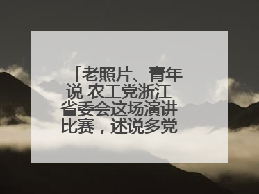 老照片、青年说 农工党浙江省委会这场演讲比赛，述说多党合作初心延续