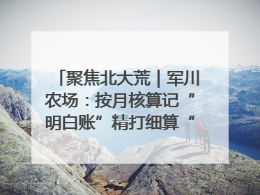 聚焦北大荒｜军川农场：按月核算记“明白账”精打细算“过紧日子”