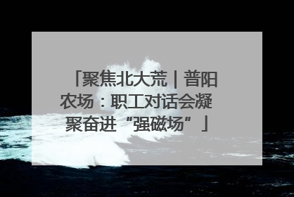 聚焦北大荒｜普阳农场：职工对话会凝聚奋进“强磁场”