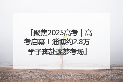 聚焦2025高考｜高考启幕！淄博约2.8万学子奔赴逐梦考场