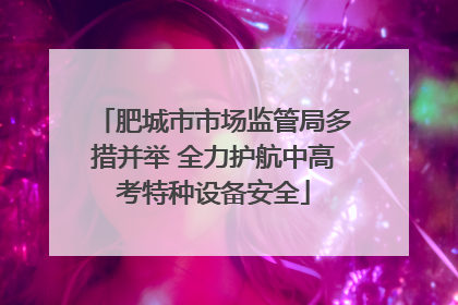 肥城市市场监管局多措并举 全力护航中高考特种设备安全
