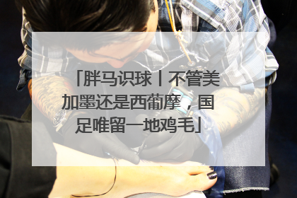 胖马识球丨不管美加墨还是西葡摩，国足唯留一地鸡毛
