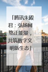 腾讯朱殿君：弘扬网络正能量，共筑数字文明新生态