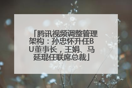 腾讯视频调整管理架构：孙忠怀升任BU董事长，王娟、马延琨任联席总裁