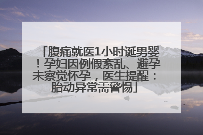 腹痛就医1小时诞男婴！孕妇因例假紊乱、避孕未察觉怀孕，医生提醒：胎动异常需警惕