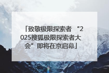 致敬极限探索者 “2025搜狐极限探索者大会”即将在京启幕
