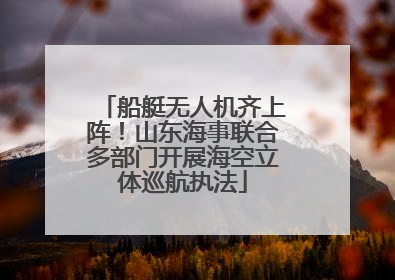 船艇无人机齐上阵！山东海事联合多部门开展海空立体巡航执法