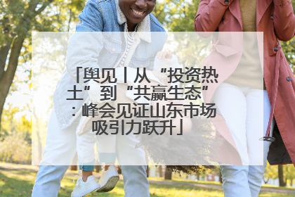 舆见丨从“投资热土”到“共赢生态”：峰会见证山东市场吸引力跃升