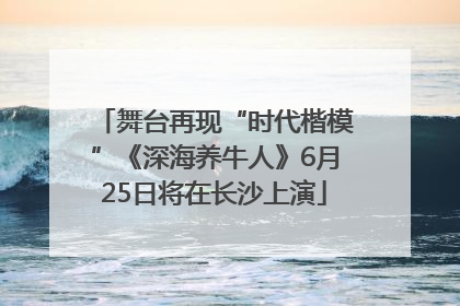 舞台再现“时代楷模”《深海养牛人》6月25日将在长沙上演