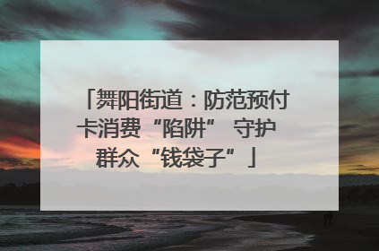 舞阳街道：防范预付卡消费“陷阱” 守护群众“钱袋子”