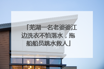 芜湖一名老婆婆江边洗衣不慎落水，拖船船员跳水救人