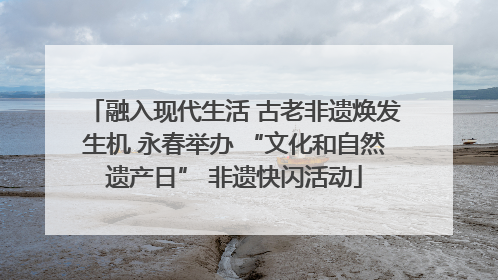 融入现代生活 古老非遗焕发生机 永春举办 “文化和自然遗产日” 非遗快闪活动
