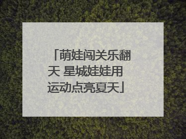 萌娃闯关乐翻天 星城娃娃用运动点亮夏天