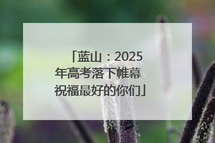 蓝山：2025年高考落下帷幕 祝福最好的你们
