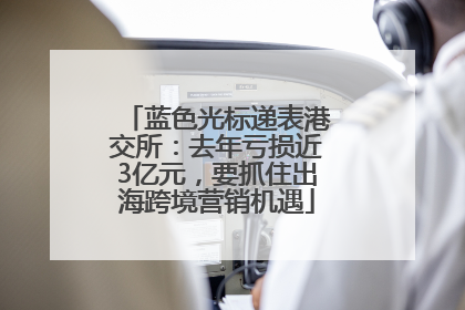 蓝色光标递表港交所：去年亏损近3亿元，要抓住出海跨境营销机遇