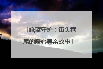 藏蓝守护：街头巷尾的暖心寻亲故事