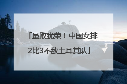 虽败犹荣！中国女排2比3不敌土耳其队