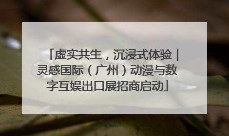 虚实共生，沉浸式体验｜灵感国际（广州）动漫与数字互娱出口展招商启动