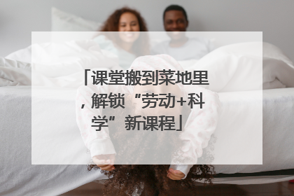 课堂搬到菜地里，解锁“劳动+科学”新课程