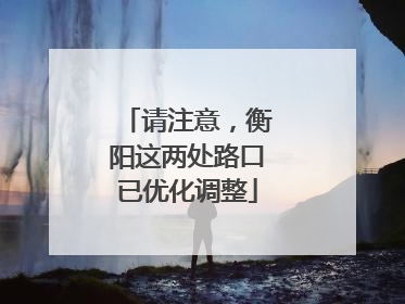 请注意，衡阳这两处路口已优化调整