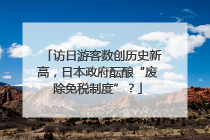 访日游客数创历史新高，日本政府酝酿“废除免税制度”？