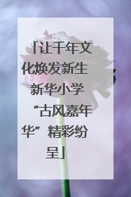 让千年文化焕发新生 新华小学“古风嘉年华”精彩纷呈