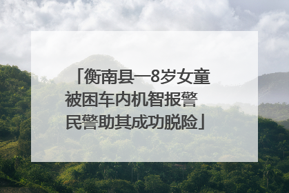 衡南县一8岁女童被困车内机智报警 民警助其成功脱险