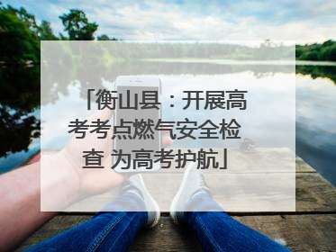 衡山县：开展高考考点燃气安全检查 为高考护航
