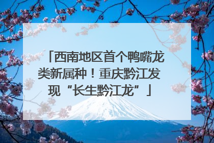 西南地区首个鸭嘴龙类新属种！重庆黔江发现“长生黔江龙”