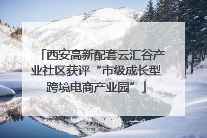 西安高新配套云汇谷产业社区获评“市级成长型跨境电商产业园”