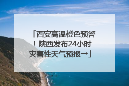 西安高温橙色预警！陕西发布24小时灾害性天气预报→