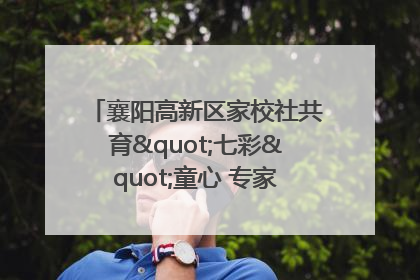 襄阳高新区家校社共育"七彩"童心 专家团支招智慧育儿