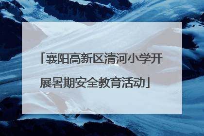 襄阳高新区清河小学开展暑期安全教育活动