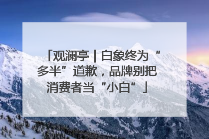 观澜亭｜白象终为“多半”道歉，品牌别把消费者当“小白”