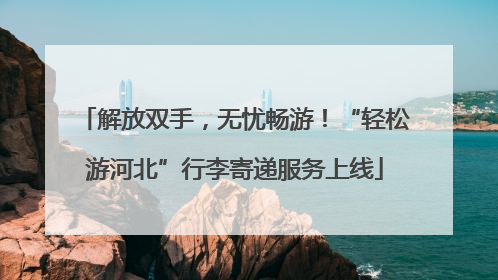解放双手，无忧畅游！“轻松游河北”行李寄递服务上线