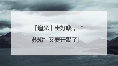 追光丨坐好喽，“苏超”又要开踢了