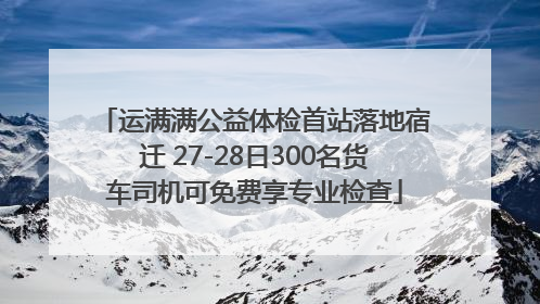 运满满公益体检首站落地宿迁 27-28日300名货车司机可免费享专业检查