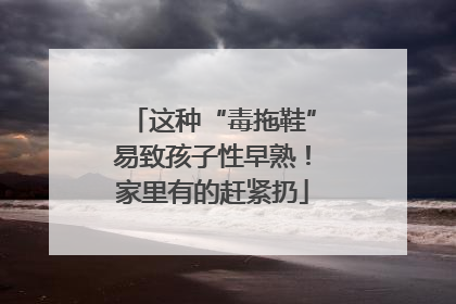 这种“毒拖鞋”易致孩子性早熟！家里有的赶紧扔