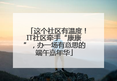 这个社区有温度！IT社区牵手“康康”，办一场有意思的端午嘉年华
