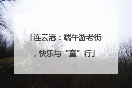 连云港：端午游老街，快乐与“童”行