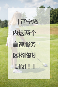 辽宁境内这两个高速服务区将临时封闭！