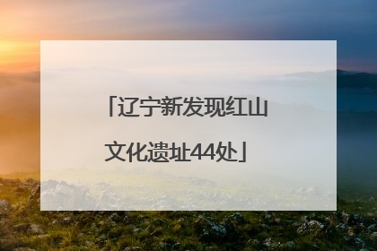 辽宁新发现红山文化遗址44处