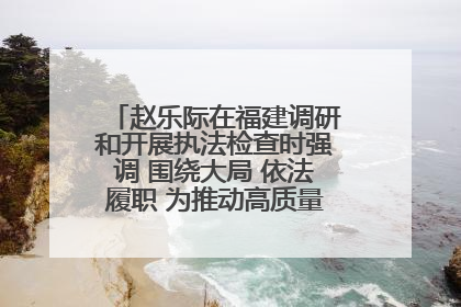 赵乐际在福建调研和开展执法检查时强调 围绕大局 依法履职 为推动高质量发展作出人大贡献