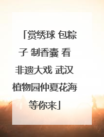 赏绣球 包粽子 制香囊 看非遗大戏 武汉植物园仲夏花海等你来